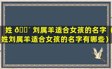 姓 🐴 刘属羊适合女孩的名字（姓刘属羊适合女孩的名字有哪些）